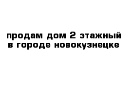 продам дом 2 этажный в городе новокузнецке 